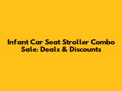 Infant Car Seat Stroller Combo Sale: Deals & Discounts