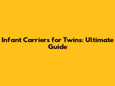 Infant Carriers for Twins: Ultimate Guide