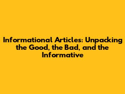 Informational Articles: Unpacking the Good, the Bad, and the Informative
