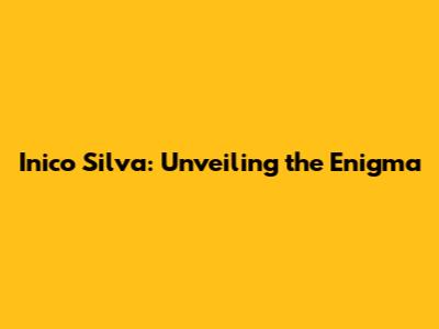 Inico Silva: Unveiling the Enigma