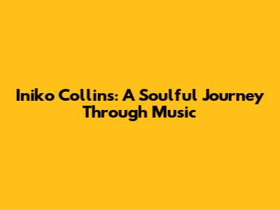 Iniko Collins: A Soulful Journey Through Music