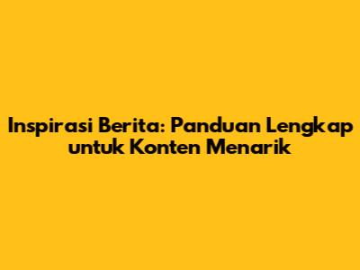 Inspirasi Berita: Panduan Lengkap untuk Konten Menarik