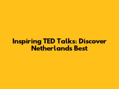Inspiring TED Talks: Discover Netherlands' Best