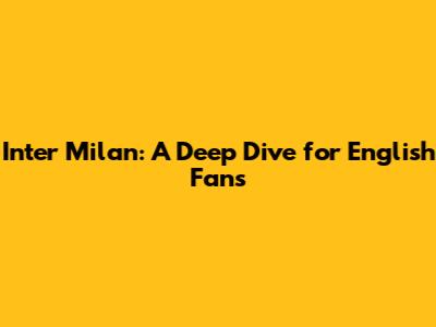 Inter Milan: A Deep Dive for English Fans