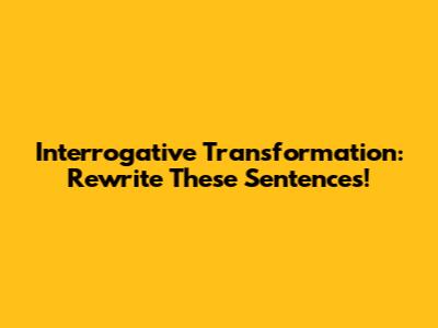 Interrogative Transformation: Rewrite These Sentences!