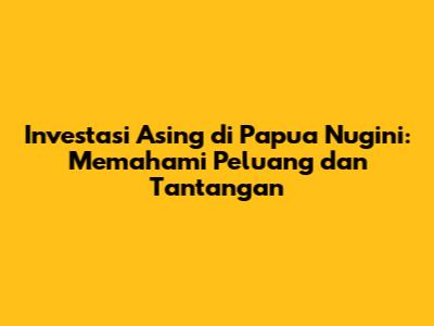 Investasi Asing di Papua Nugini: Memahami Peluang dan Tantangan