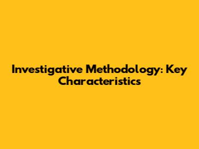 Investigative Methodology: Key Characteristics