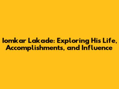 Iomkar Lakade: Exploring His Life, Accomplishments, and Influence