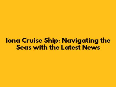 Iona Cruise Ship: Navigating the Seas with the Latest News