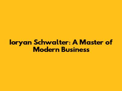 Ioryan Schwalter: A Master of Modern Business