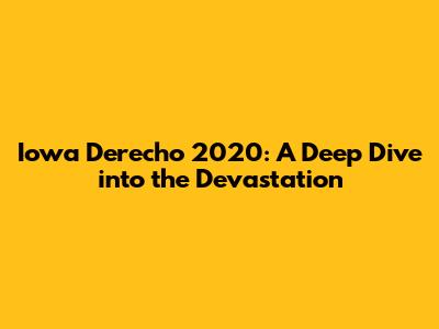 Iowa Derecho 2020: A Deep Dive into the Devastation