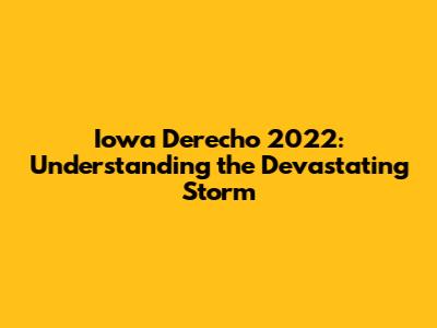 Iowa Derecho 2022: Understanding the Devastating Storm