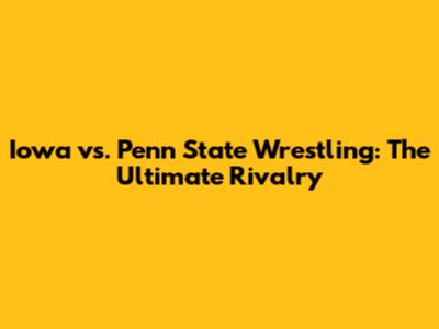 Iowa vs. Penn State Wrestling: The Ultimate Rivalry