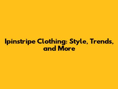 Ipinstripe Clothing: Style, Trends, and More