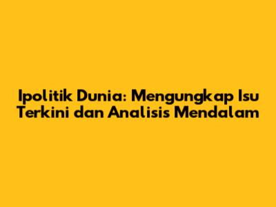 Ipolitik Dunia: Mengungkap Isu Terkini dan Analisis Mendalam