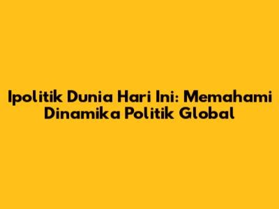 Ipolitik Dunia Hari Ini: Memahami Dinamika Politik Global
