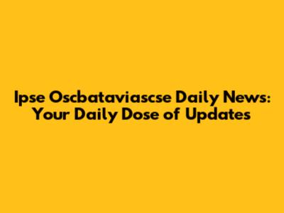 Ipse Oscbataviascse Daily News: Your Daily Dose of Updates
