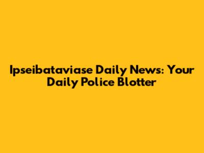 Ipseibataviase Daily News: Your Daily Police Blotter