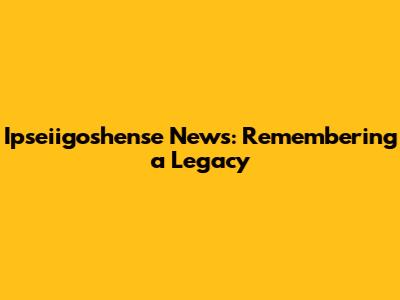 Ipseiigoshense News: Remembering a Legacy