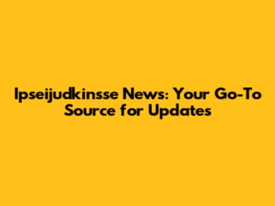 Ipseijudkinsse News: Your Go-To Source for Updates