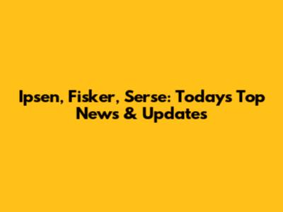 Ipsen, Fisker, Serse: Today's Top News & Updates