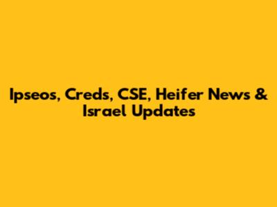 Ipseos, Creds, CSE, Heifer News & Israel Updates