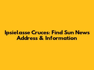 Ipsielasse Cruces: Find Sun News Address & Information