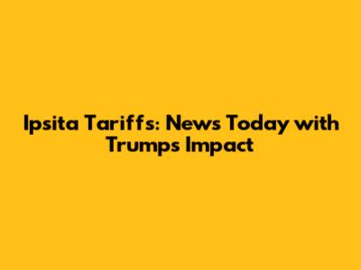 Ipsita Tariffs: News Today with Trump's Impact