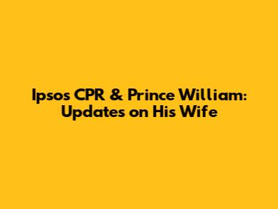 Ipsos CPR & Prince William: Updates on His Wife