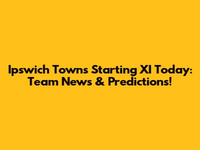 Ipswich Town's Starting XI Today: Team News & Predictions!