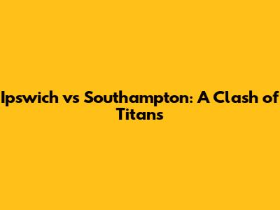 Ipswich vs Southampton: A Clash of Titans