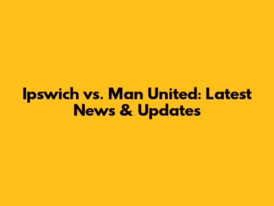 Ipswich vs. Man United: Latest News & Updates