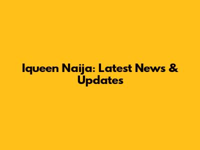 Iqueen Naija: Latest News & Updates