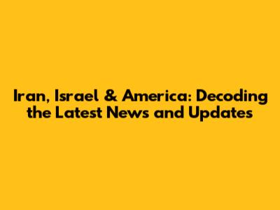 Iran, Israel & America: Decoding the Latest News and Updates