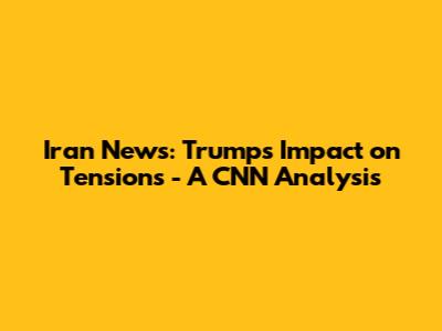 Iran News: Trump's Impact on Tensions - A CNN Analysis