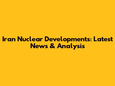 Iran Nuclear Developments: Latest News & Analysis