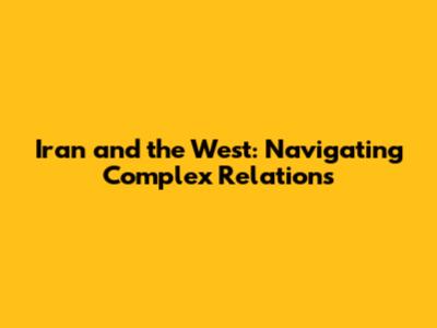 Iran and the West: Navigating Complex Relations