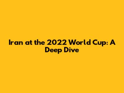 Iran at the 2022 World Cup: A Deep Dive