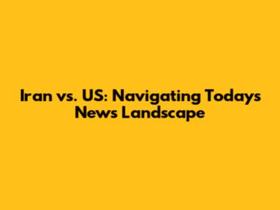 Iran vs. US: Navigating Today's News Landscape