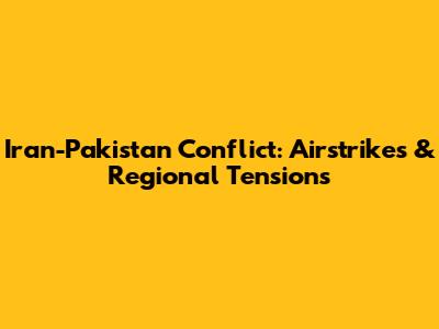 Iran-Pakistan Conflict: Airstrikes & Regional Tensions