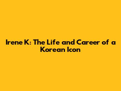 Irene K: The Life and Career of a Korean Icon