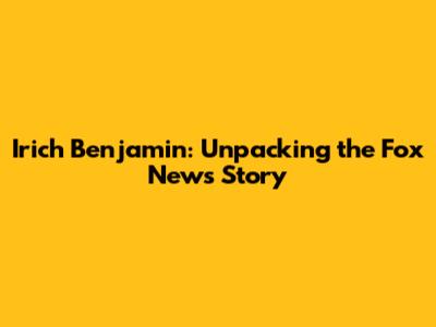 Irich Benjamin: Unpacking the Fox News Story