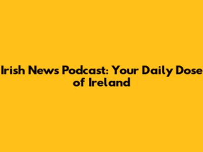 Irish News Podcast: Your Daily Dose of Ireland