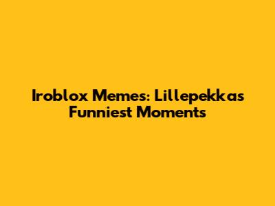 Iroblox Memes: Lillepekka's Funniest Moments