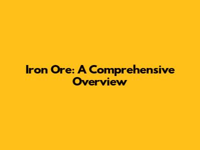 Iron Ore: A Comprehensive Overview