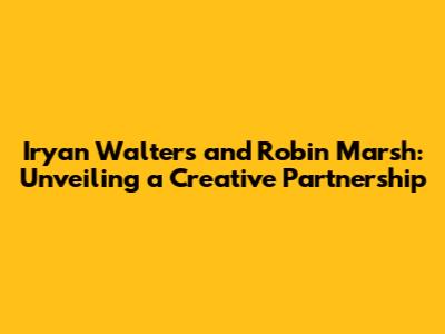 Iryan Walters and Robin Marsh: Unveiling a Creative Partnership