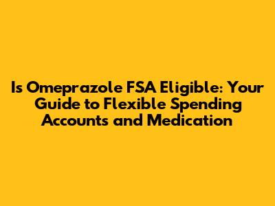 Is Omeprazole FSA Eligible: Your Guide to Flexible Spending Accounts and Medication