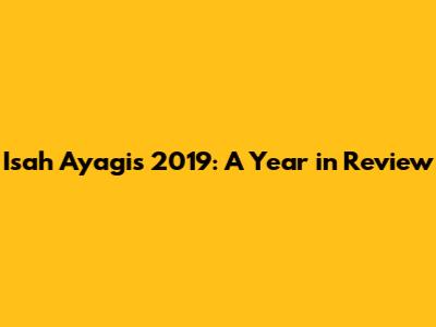 Isah Ayagi's 2019: A Year in Review