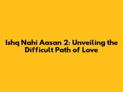 Ishq Nahi Aasan 2: Unveiling the Difficult Path of Love