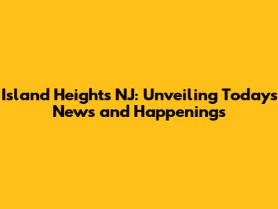 Island Heights NJ: Unveiling Today's News and Happenings